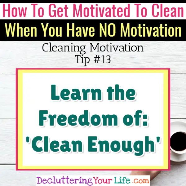 Learn how a messy house can be clean enough - Cleaning Motivation, Cleaning Hacks Tips and Tricks for Inspiration to Get Motivated to Clean Your Room, Your Home and Declutter Your Life when sad, depressed, overwhelmed by a messy house or just feeling lazy (even if clutter is overwhelming) These housecleaning tips and household hacks are good for packrats and hoarders too.