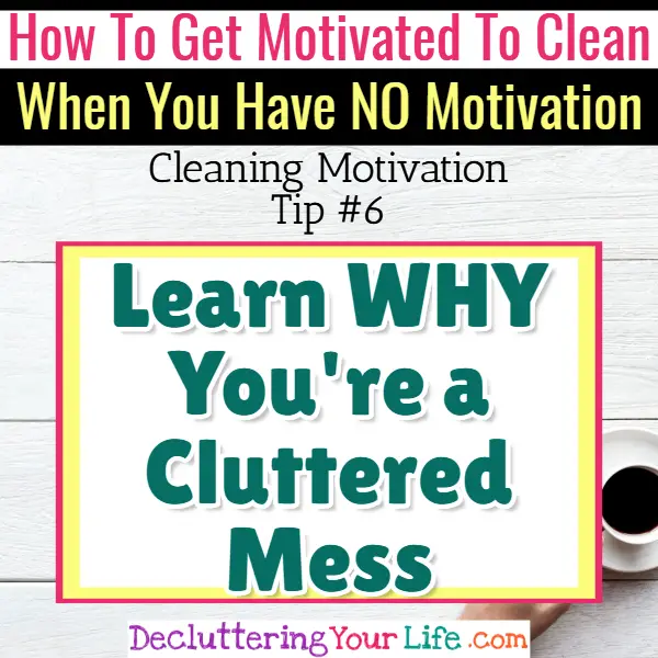 Learn WHY You are a Cluttered Mess To get motivated to clean - Cleaning Motivation, Cleaning Hacks Tips and Tricks for Inspiration to Get Motivated to Clean Your Room, Your Home and Declutter Your Life when sad, depressed, overwhelmed by a messy house or just feeling lazy (even if clutter is overwhelming) These housecleaning tips and household hacks are good for packrats and hoarders too.