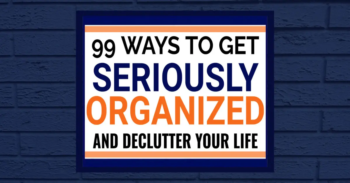 99 ways to get seriously organized and declutter your life