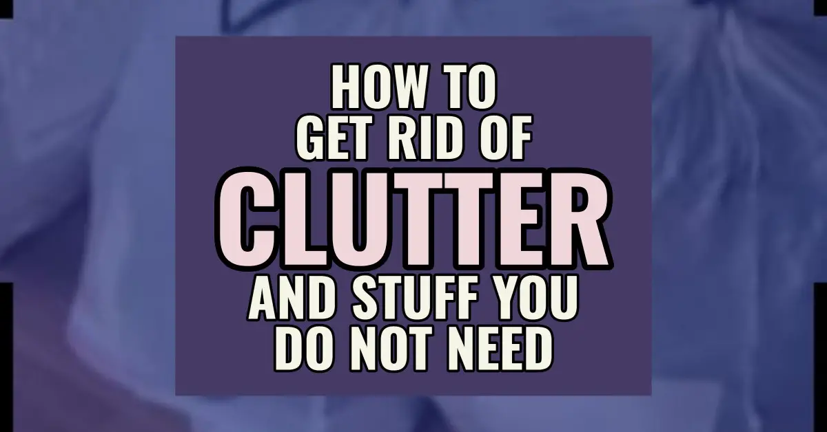 How To Get Rid Of Clutter And Stuff You Do Not Need