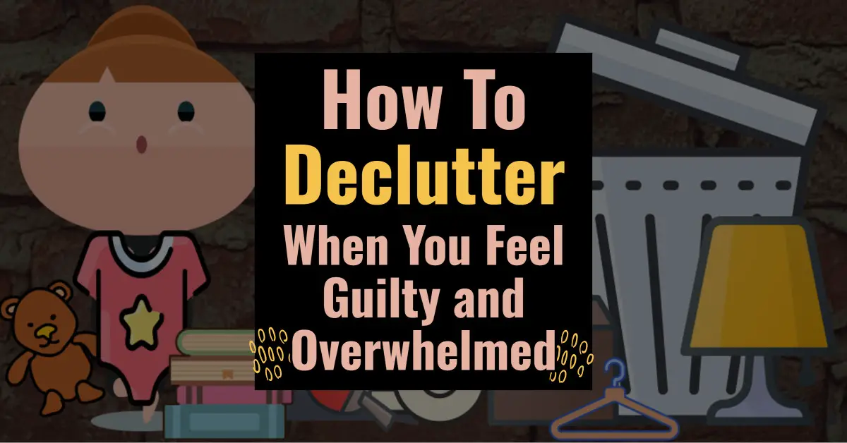 How to declutter when you feel guilty and overwhelmed